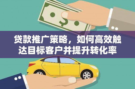 江华贷款推广策略，如何高效触达目标客户并提升转化率