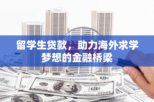 江华留学生贷款，助力海外求学梦想的金融桥梁