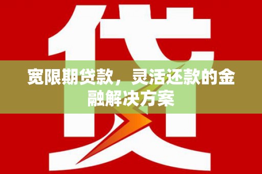 江华宽限期贷款，灵活还款的金融解决方案