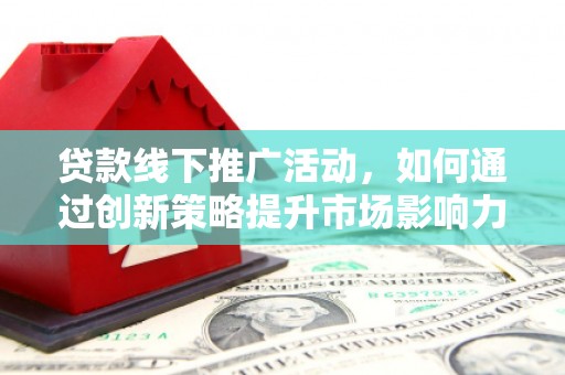 江华贷款线下推广活动，如何通过创新策略提升市场影响力