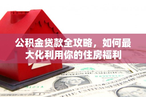 江华公积金贷款全攻略，如何最大化利用你的住房福利