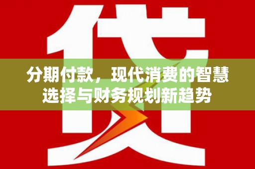 江华分期付款，现代消费的智慧选择与财务规划新趋势