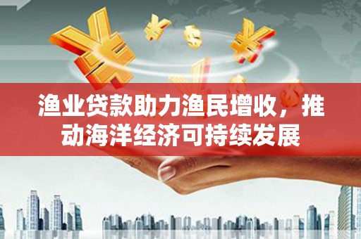 江华渔业贷款助力渔民增收，推动海洋经济可持续发展