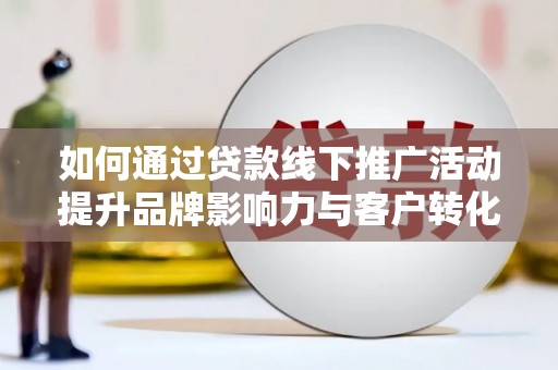 江华如何通过贷款线下推广活动提升品牌影响力与客户转化率