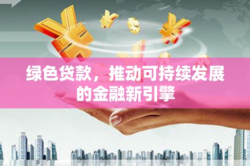 江华绿色贷款，推动可持续发展的金融新引擎