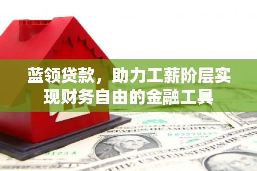 江华蓝领贷款，助力工薪阶层实现财务自由的金融工具