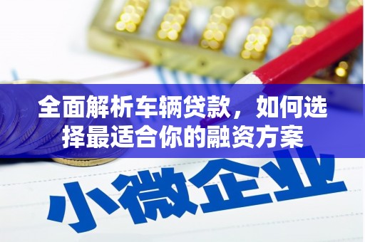 江华全面解析车辆贷款，如何选择最适合你的融资方案
