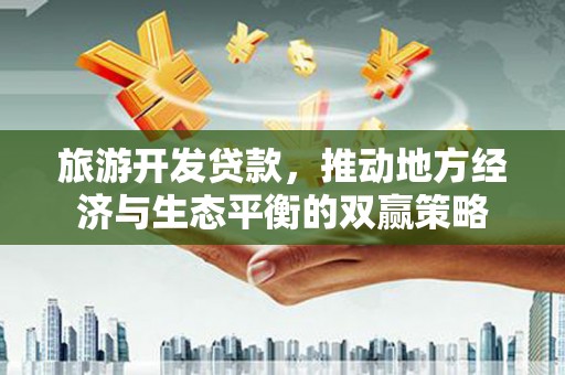 江华旅游开发贷款，推动地方经济与生态平衡的双赢策略