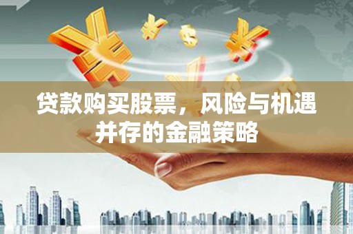江华贷款购买股票，风险与机遇并存的金融策略
