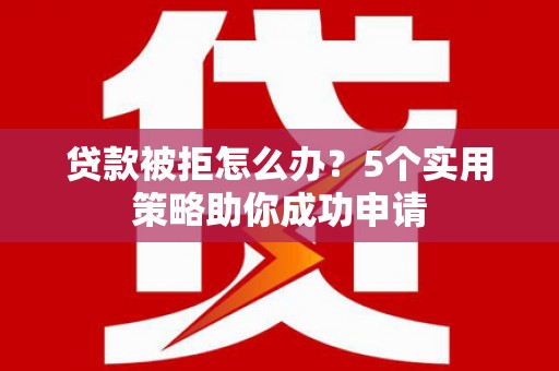 江华贷款被拒怎么办？5个实用策略助你成功申请