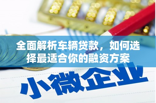 江华全面解析车辆贷款，如何选择最适合你的融资方案