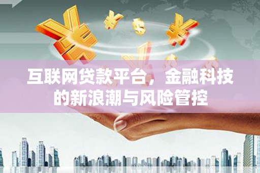 江华互联网贷款平台，金融科技的新浪潮与风险管控