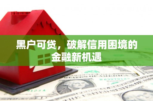 江华黑户可贷，破解信用困境的金融新机遇