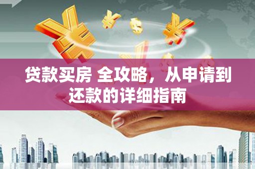 江华贷款买房 全攻略，从申请到还款的详细指南