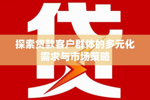 江华探索贷款客户群体的多元化需求与市场策略
