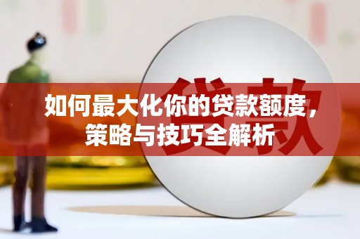 江华如何最大化你的贷款额度，策略与技巧全解析