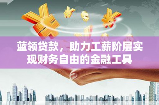 江华蓝领贷款，助力工薪阶层实现财务自由的金融工具