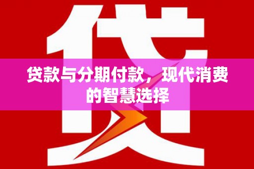 江华贷款与分期付款，现代消费的智慧选择