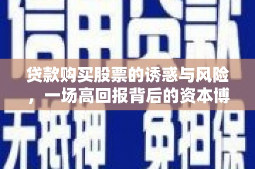 江华贷款购买股票的诱惑与风险，一场高回报背后的资本博弈