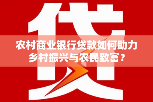 江华农村商业银行贷款如何助力乡村振兴与农民致富？