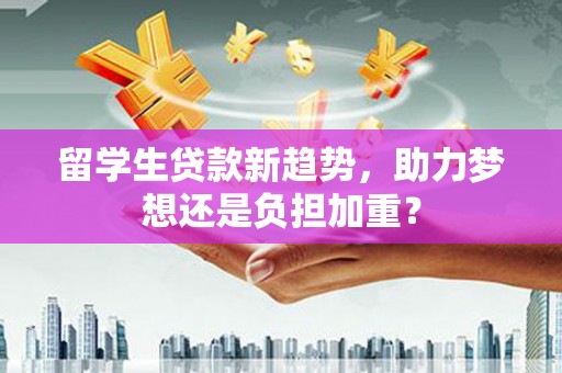 江华留学生贷款新趋势，助力梦想还是负担加重？