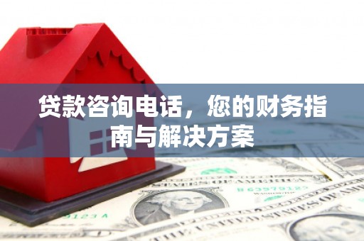 江华贷款咨询电话，您的财务指南与解决方案