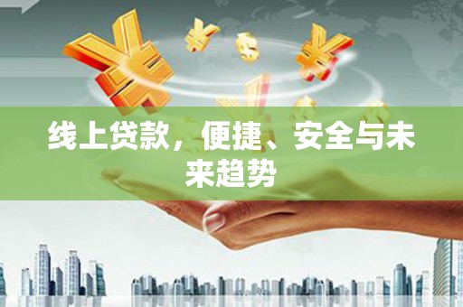江华线上贷款，便捷、安全与未来趋势