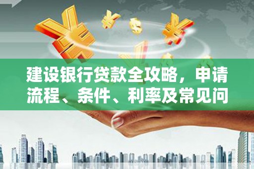 江华建设银行贷款全攻略，申请流程、条件、利率及常见问题解答