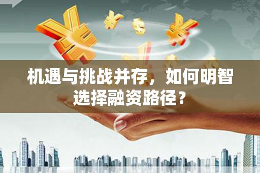 江华机遇与挑战并存，如何明智选择融资路径？