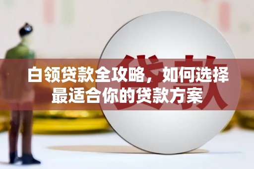 江华白领贷款全攻略，如何选择最适合你的贷款方案