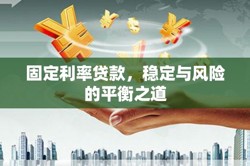 江华固定利率贷款，稳定与风险的平衡之道