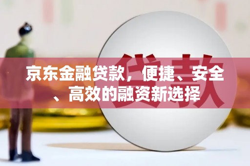 江华京东金融贷款，便捷、安全、高效的融资新选择